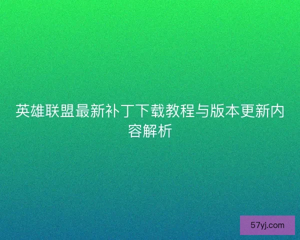 英雄联盟最新补丁下载教程与版本更新内容解析