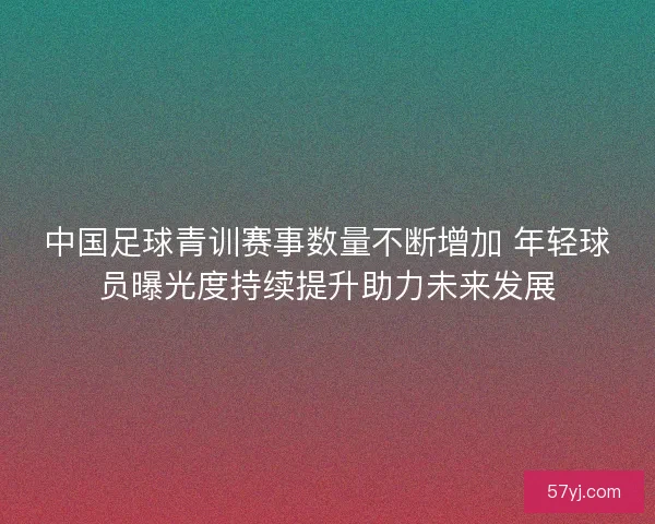 中国足球青训赛事数量不断增加 年轻球员曝光度持续提升助力未来发展