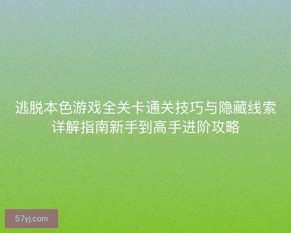 逃脱本色游戏全关卡通关技巧与隐藏线索详解指南新手到高手进阶攻略
