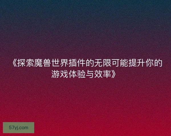 《探索魔兽世界插件的无限可能提升你的游戏体验与效率》