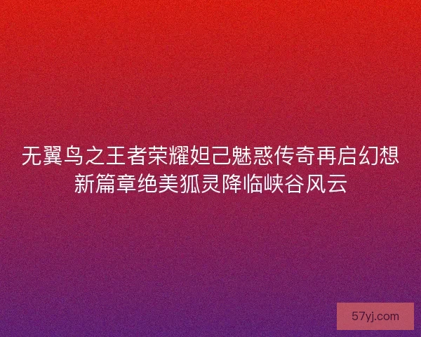 无翼鸟之王者荣耀妲己魅惑传奇再启幻想新篇章绝美狐灵降临峡谷风云