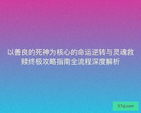 以善良的死神为核心的命运逆转与灵魂救赎终极攻略指南全流程深度解析
