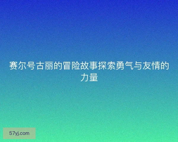 赛尔号古丽的冒险故事探索勇气与友情的力量