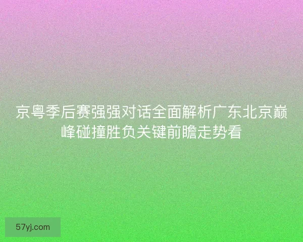 京粤季后赛强强对话全面解析广东北京巅峰碰撞胜负关键前瞻走势看