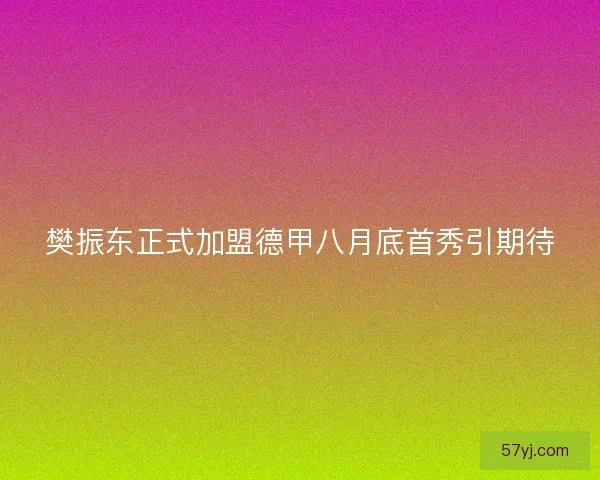 樊振东正式加盟德甲八月底首秀引期待