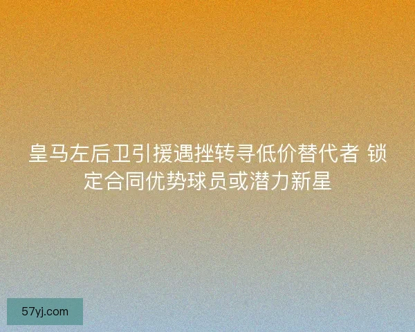 皇马左后卫引援遇挫转寻低价替代者 锁定合同优势球员或潜力新星