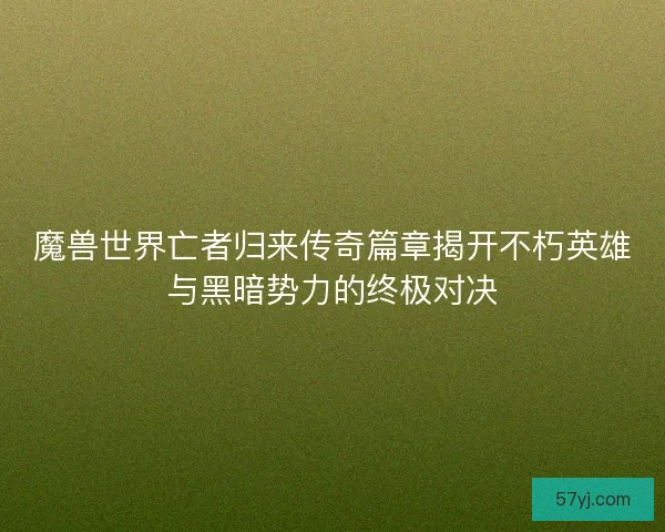 魔兽世界亡者归来传奇篇章揭开不朽英雄与黑暗势力的终极对决 魔兽世界亡者归来传奇篇章揭开不朽英雄与黑暗势力的终极对决