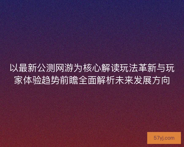 以最新公测网游为核心解读玩法革新与玩家体验趋势前瞻全面解析未来发展方向 以最新公测网游为核心解读玩法革新与玩家体验趋势前瞻全面解析未来发展方向