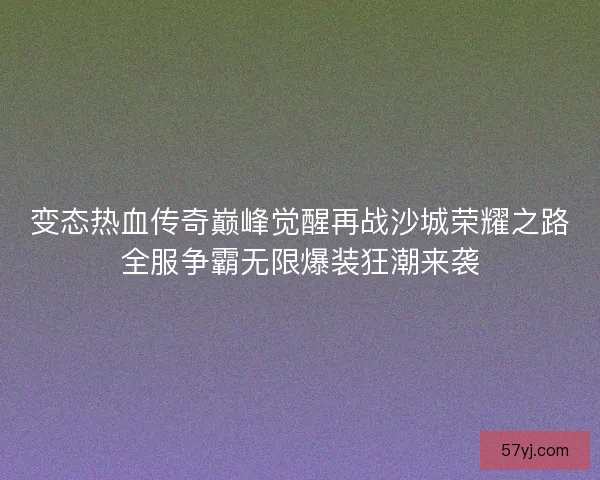 变态热血传奇巅峰觉醒再战沙城荣耀之路全服争霸无限爆装狂潮来袭