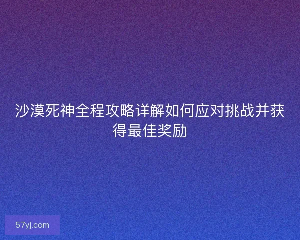 沙漠死神全程攻略详解如何应对挑战并获得最佳奖励