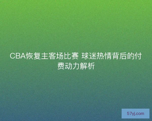 CBA恢复主客场比赛 球迷热情背后的付费动力解析