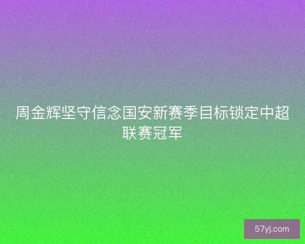 周金辉坚守信念国安新赛季目标锁定中超联赛冠军