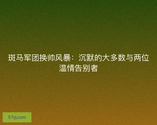 斑马军团换帅风暴：沉默的大多数与两位温情告别者