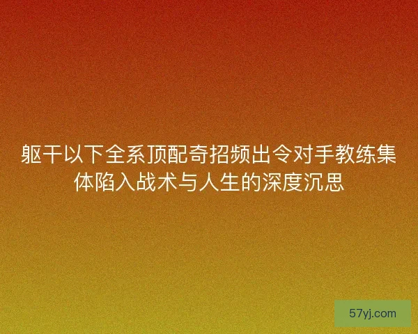 躯干以下全系顶配奇招频出令对手教练集体陷入战术与人生的深度沉思 躯干以下全系顶配奇招频出令对手教练集体陷入战术与人生的深度沉思