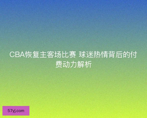 CBA恢复主客场比赛 球迷热情背后的付费动力解析