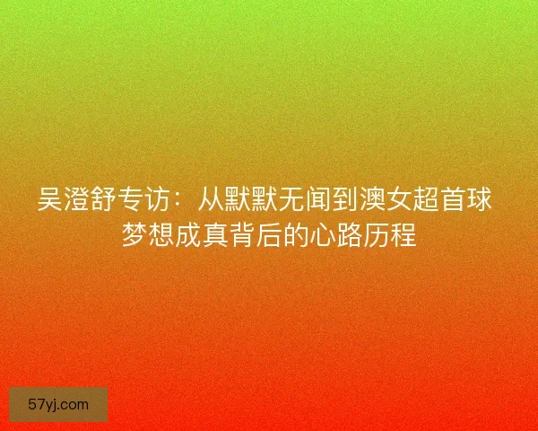 吴澄舒专访：从默默无闻到澳女超首球 梦想成真背后的心路历程