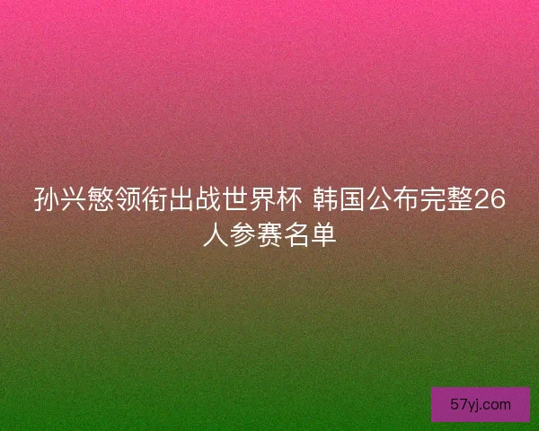 孙兴慜领衔出战世界杯 韩国公布完整26人参赛名单