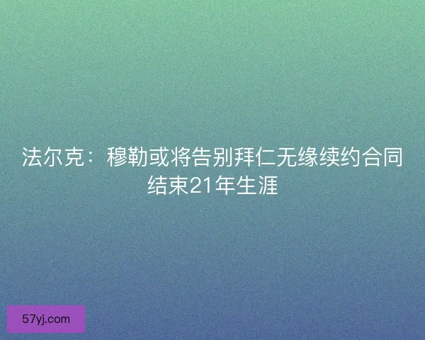 法尔克：穆勒或将告别拜仁无缘续约合同结束21年生涯