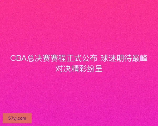 CBA总决赛赛程正式公布 球迷期待巅峰对决精彩纷呈 CBA总决赛赛程正式公布 球迷期待巅峰对决精彩纷呈