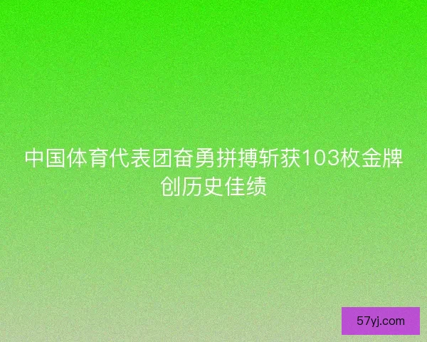 中国体育代表团奋勇拼搏斩获103枚金牌创历史佳绩