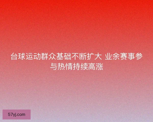 台球运动群众基础不断扩大 业余赛事参与热情持续高涨