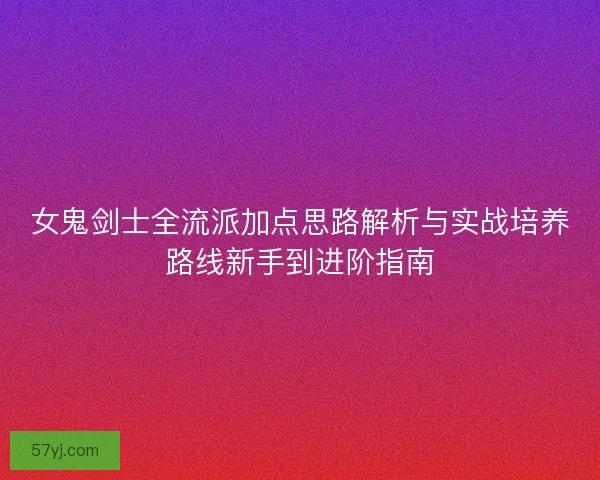 女鬼剑士全流派加点思路解析与实战培养路线新手到进阶指南