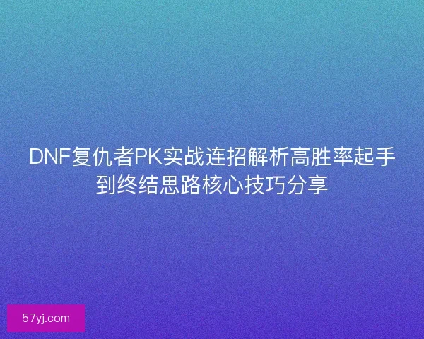 DNF复仇者PK实战连招解析高胜率起手到终结思路核心技巧分享 DNF复仇者PK实战连招解析高胜率起手到终结思路核心技巧分享