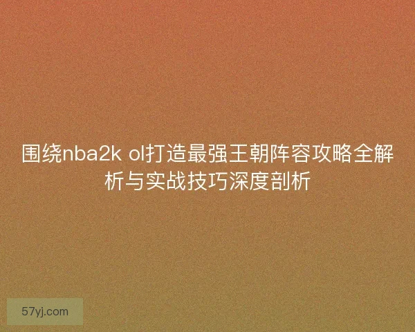 围绕nba2k ol打造最强王朝阵容攻略全解析与实战技巧深度剖析