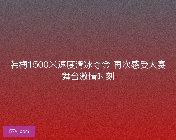 韩梅1500米速度滑冰夺金 再次感受大赛舞台激情时刻