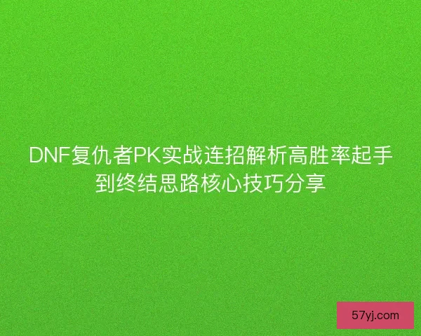 DNF复仇者PK实战连招解析高胜率起手到终结思路核心技巧分享