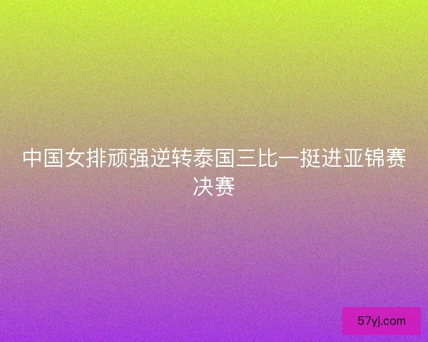 中国女排顽强逆转泰国三比一挺进亚锦赛决赛 中国女排顽强逆转泰国三比一挺进亚锦赛决赛